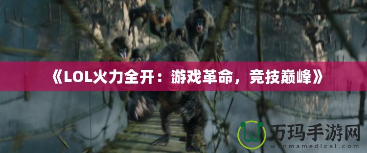 《LOL火力全開：游戲革命，競技巔峰》