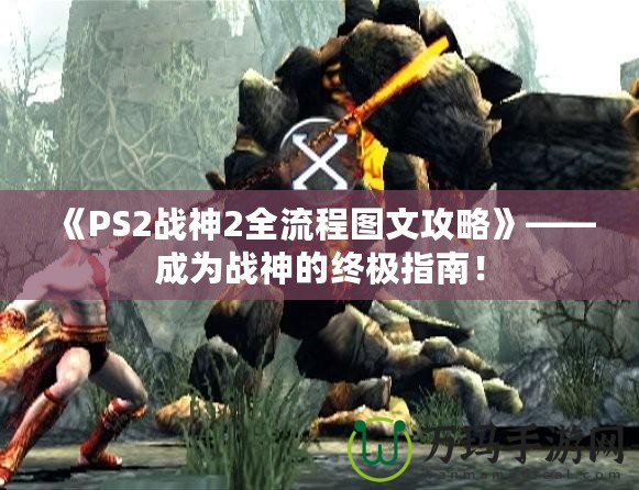 《PS2戰(zhàn)神2全流程圖文攻略》——成為戰(zhàn)神的終極指南！