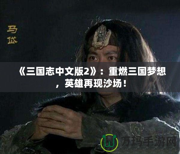 《三國(guó)志中文版2》：重燃三國(guó)夢(mèng)想，英雄再現(xiàn)沙場(chǎng)！