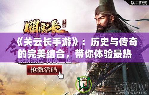 《關(guān)云長手游》：歷史與傳奇的完美結(jié)合，帶你體驗(yàn)最熱血的武將征程