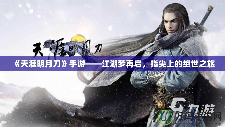 《天涯明月刀》手游——江湖夢再啟，指尖上的絕世之旅