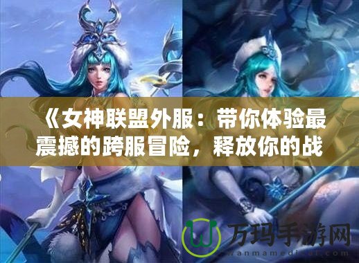 《女神聯(lián)盟外服：帶你體驗最震撼的跨服冒險，釋放你的戰(zhàn)斗激情！》