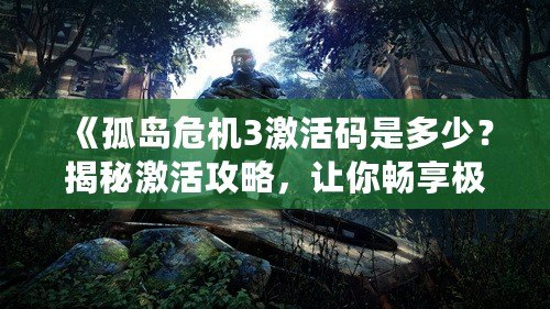 《孤島危機3激活碼是多少？揭秘激活攻略，讓你暢享極致游戲體驗！》