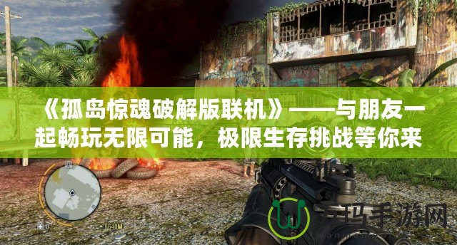 《孤島驚魂破解版聯(lián)機(jī)》——與朋友一起暢玩無(wú)限可能，極限生存挑戰(zhàn)等你來(lái)戰(zhàn)！