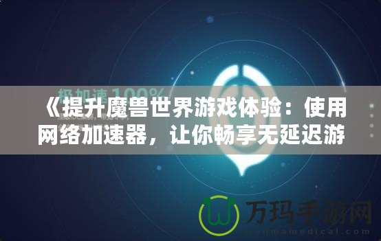 《提升魔獸世界游戲體驗：使用網絡加速器，讓你暢享無延遲游戲快感》