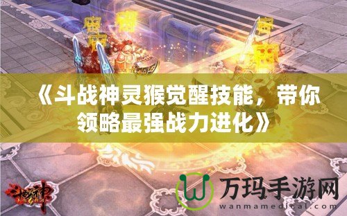 《斗戰(zhàn)神靈猴覺醒技能，帶你領(lǐng)略最強(qiáng)戰(zhàn)力進(jìn)化》