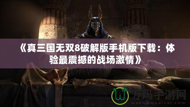 《真三國無雙8破解版手機版下載：體驗最震撼的戰(zhàn)場激情》