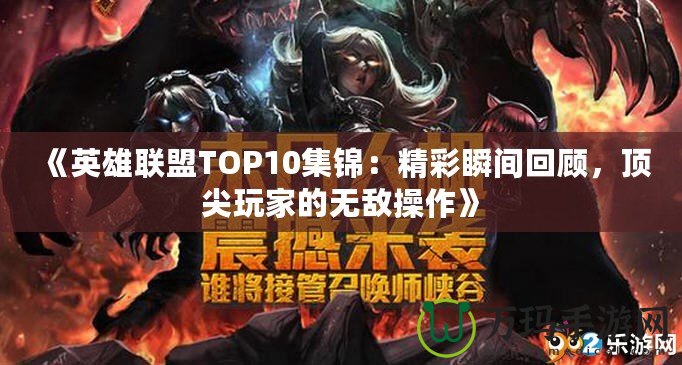 《英雄聯(lián)盟TOP10集錦：精彩瞬間回顧，頂尖玩家的無敵操作》