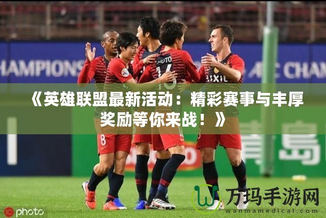 《英雄聯(lián)盟最新活動：精彩賽事與豐厚獎勵等你來戰(zhàn)！》