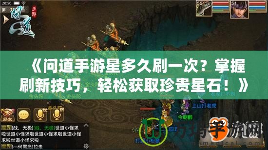 《問道手游星多久刷一次？掌握刷新技巧，輕松獲取珍貴星石！》