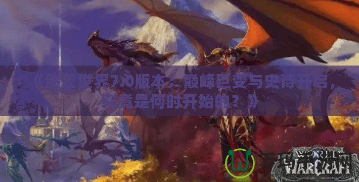 《魔獸世界7.0版本：巔峰巨變與史詩(shī)開(kāi)啟，究竟是何時(shí)開(kāi)始的？》