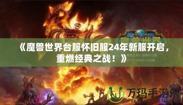 《魔獸世界臺(tái)服懷舊服24年新服開(kāi)啟，重燃經(jīng)典之戰(zhàn)！》