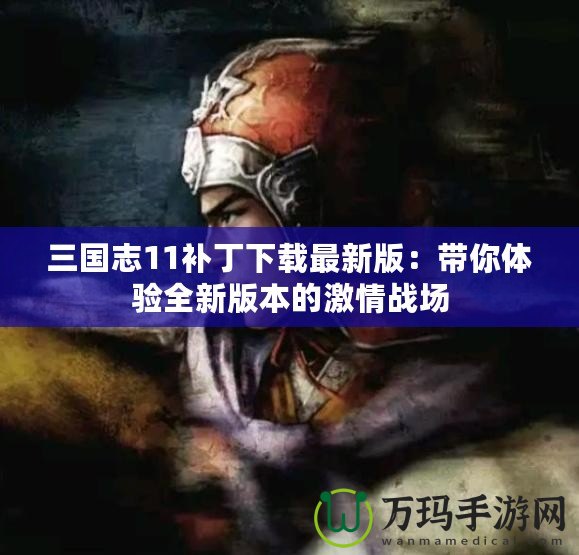 三國志11補丁下載最新版：帶你體驗全新版本的激情戰(zhàn)場