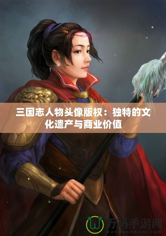 三國志人物頭像版權：獨特的文化遺產(chǎn)與商業(yè)價值