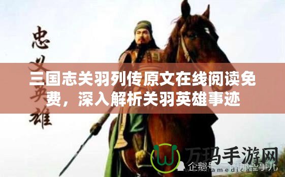 三國志關(guān)羽列傳原文在線閱讀免費，深入解析關(guān)羽英雄事跡
