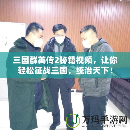 三國群英傳2秘籍視頻，讓你輕松征戰(zhàn)三國，統(tǒng)治天下！