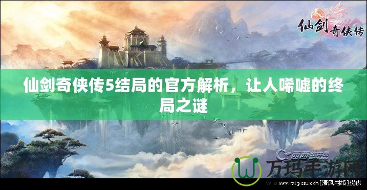 仙劍奇?zhèn)b傳5結(jié)局的官方解析，讓人唏噓的終局之謎