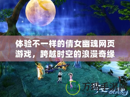 體驗不一樣的倩女幽魂網(wǎng)頁游戲，跨越時空的浪漫奇緣