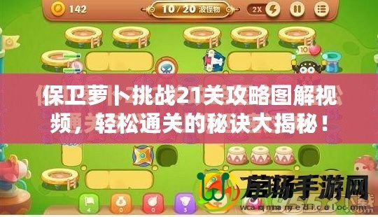 保衛(wèi)蘿卜挑戰(zhàn)21關(guān)攻略圖解視頻，輕松通關(guān)的秘訣大揭秘！