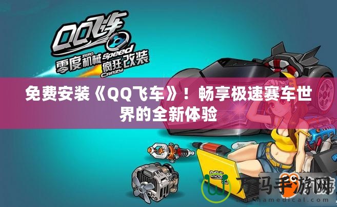 免費安裝《QQ飛車》！暢享極速賽車世界的全新體驗
