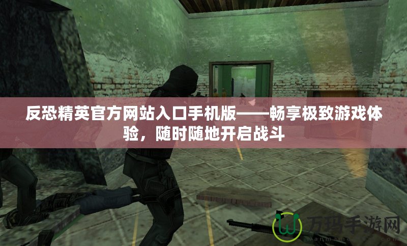 反恐精英官方網(wǎng)站入口手機(jī)版——暢享極致游戲體驗，隨時隨地開啟戰(zhàn)斗