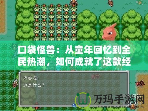 口袋怪獸：從童年回憶到全民熱潮，如何成就了這款經(jīng)典游戲的輝煌傳奇？
