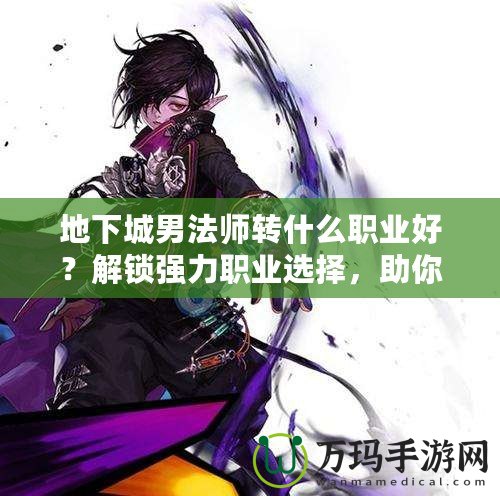 地下城男法師轉(zhuǎn)什么職業(yè)好？解鎖強(qiáng)力職業(yè)選擇，助你稱霸地下城！