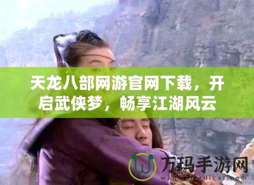 天龍八部網(wǎng)游官網(wǎng)下載，開啟武俠夢，暢享江湖風(fēng)云
