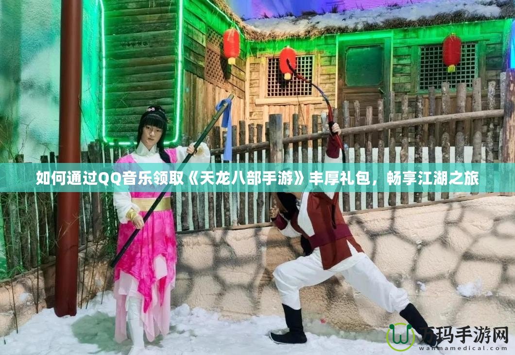 如何通過(guò)QQ音樂(lè)領(lǐng)取《天龍八部手游》豐厚禮包，暢享江湖之旅