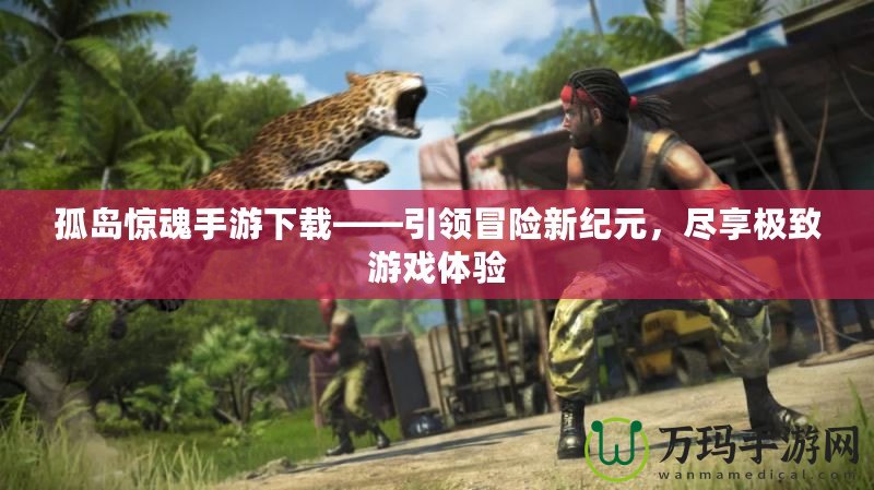 孤島驚魂手游下載——引領(lǐng)冒險(xiǎn)新紀(jì)元，盡享極致游戲體驗(yàn)