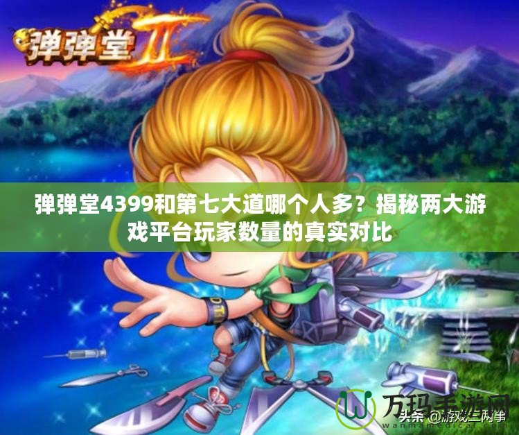 彈彈堂4399和第七大道哪個人多？揭秘兩大游戲平臺玩家數(shù)量的真實對比