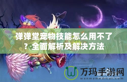 彈彈堂寵物技能怎么用不了？全面解析及解決方法