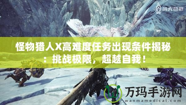 怪物獵人X高難度任務(wù)出現(xiàn)條件揭秘：挑戰(zhàn)極限，超越自我！