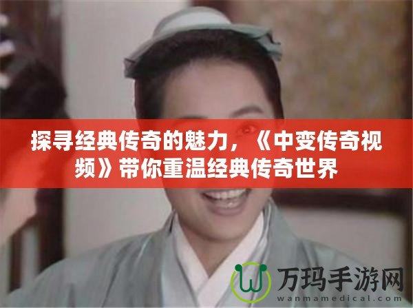 探尋經(jīng)典傳奇的魅力，《中變傳奇視頻》帶你重溫經(jīng)典傳奇世界