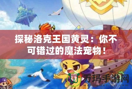 探秘洛克王國黃靈：你不可錯(cuò)過的魔法寵物！