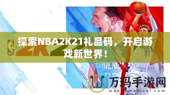 探索NBA2K21禮品碼，開啟游戲新世界！