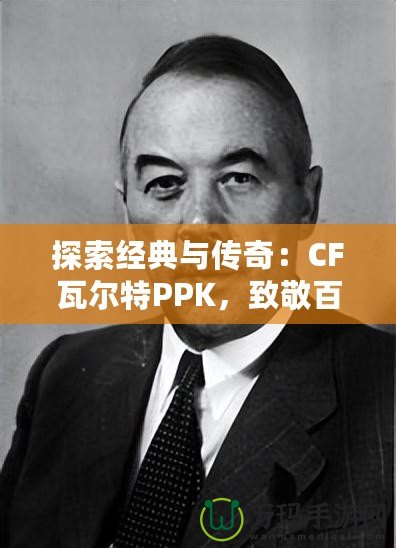 探索經(jīng)典與傳奇：CF瓦爾特PPK，致敬百年槍械史的輝煌