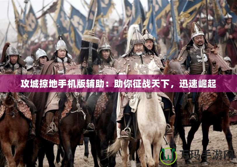 攻城掠地手機版輔助：助你征戰(zhàn)天下，迅速崛起