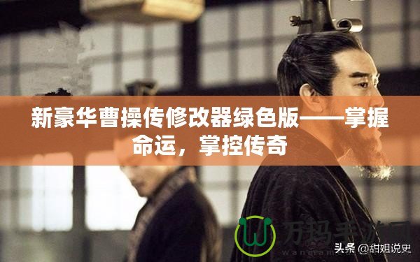 新豪華曹操傳修改器綠色版——掌握命運(yùn)，掌控傳奇