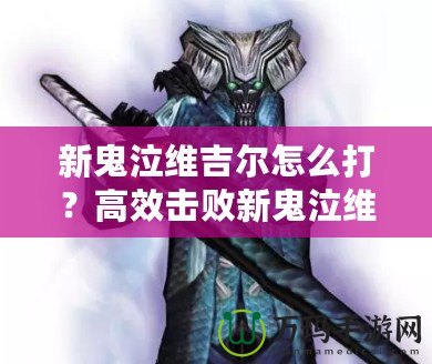 新鬼泣維吉爾怎么打？高效擊敗新鬼泣維吉爾的終極攻略！