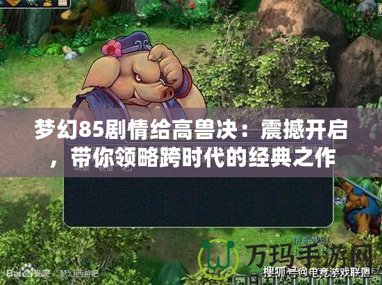 夢幻85劇情給高獸決：震撼開啟，帶你領(lǐng)略跨時代的經(jīng)典之作