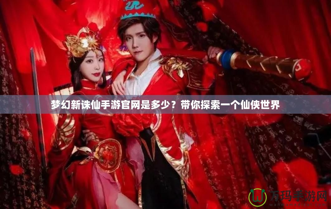 夢(mèng)幻新誅仙手游官網(wǎng)是多少？帶你探索一個(gè)仙俠世界