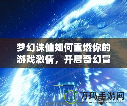 夢幻誅仙如何重燃你的游戲激情，開啟奇幻冒險(xiǎn)之旅