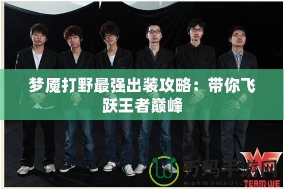 夢魘打野最強(qiáng)出裝攻略：帶你飛躍王者巔峰