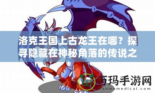 洛克王國上古龍王在哪？探尋隱藏在神秘角落的傳說之力