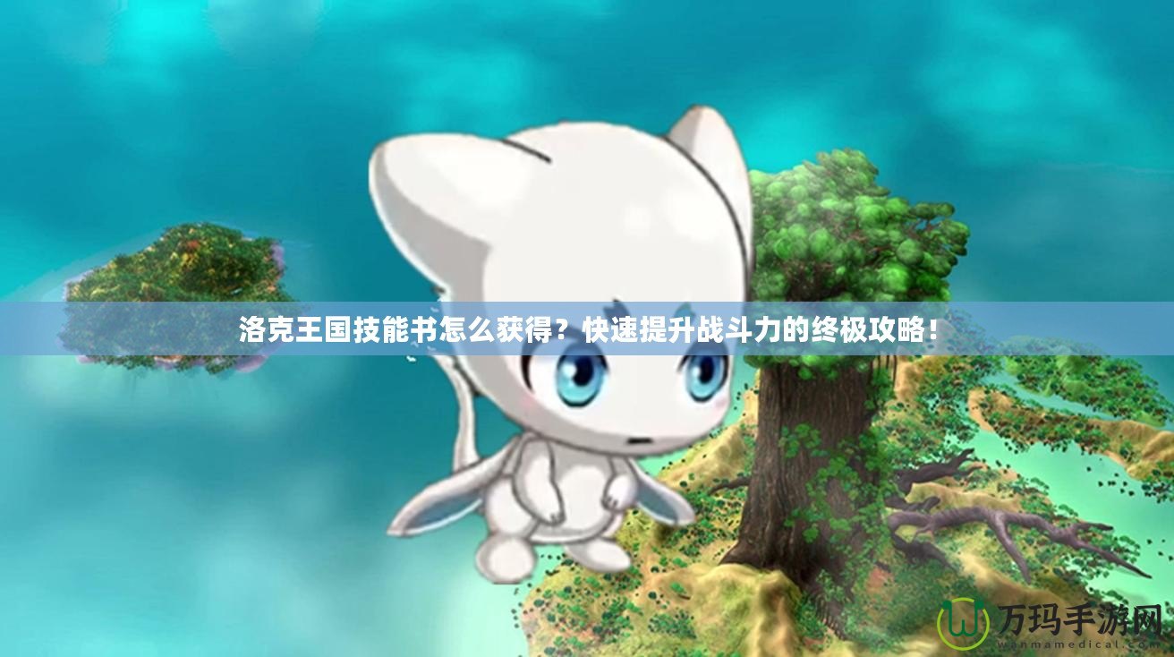 洛克王國技能書怎么獲得？快速提升戰(zhàn)斗力的終極攻略！