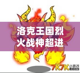 洛克王國(guó)烈火戰(zhàn)神超進(jìn)化要幾個(gè)火焰玻璃？揭秘烈火戰(zhàn)神超進(jìn)化的秘密！