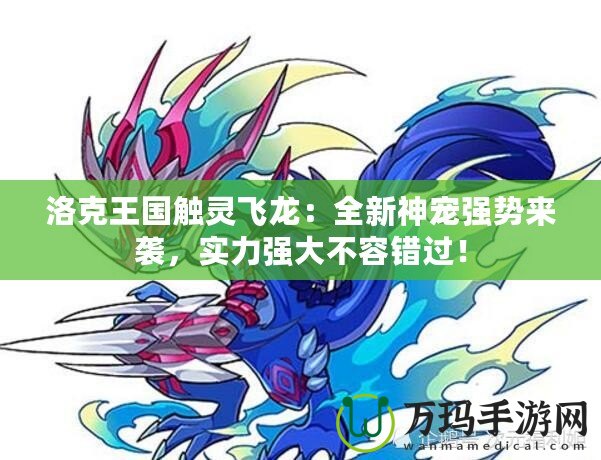 洛克王國觸靈飛龍：全新神寵強勢來襲，實力強大不容錯過！