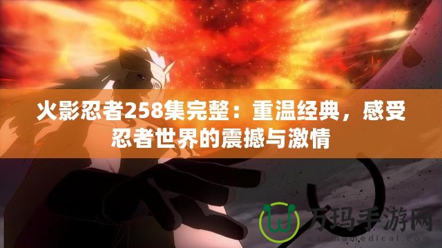 火影忍者258集完整：重溫經(jīng)典，感受忍者世界的震撼與激情