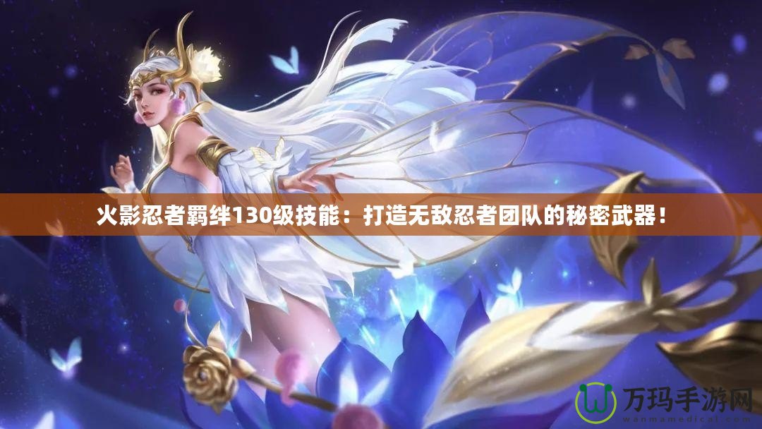 火影忍者羈絆130級(jí)技能：打造無(wú)敵忍者團(tuán)隊(duì)的秘密武器！
